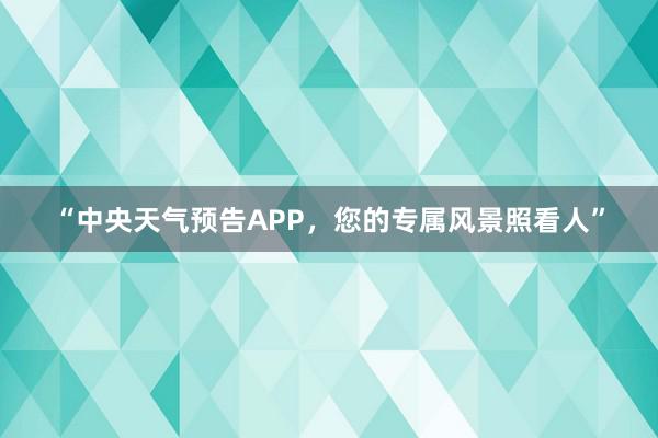 “中央天气预告APP，您的专属风景照看人”